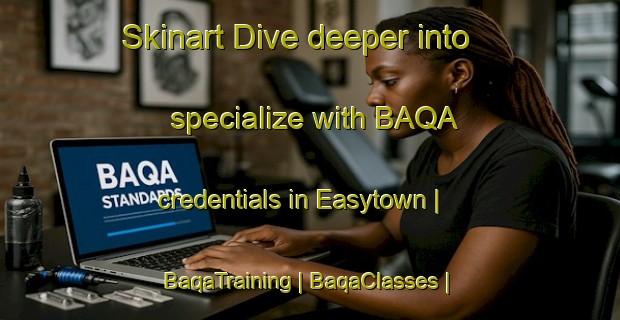 Skinart Dive deeper into specialize with BAQA credentials in Easytown | BaqaTraining | BaqaClasses | SkinartTraining-United States